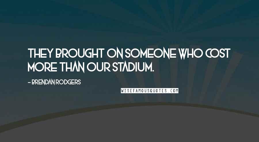 Brendan Rodgers Quotes: They brought on someone who cost more than our stadium.