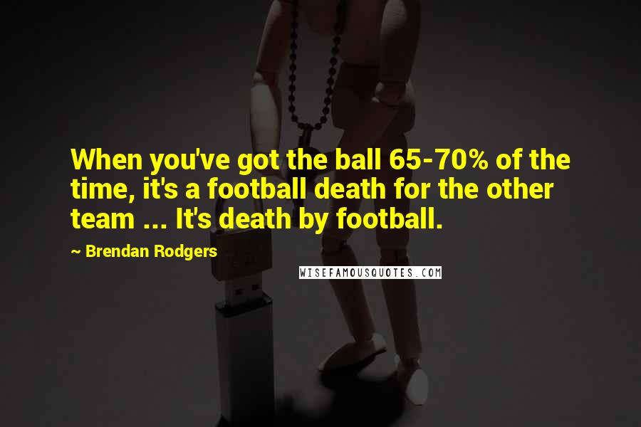 Brendan Rodgers Quotes: When you've got the ball 65-70% of the time, it's a football death for the other team ... It's death by football.