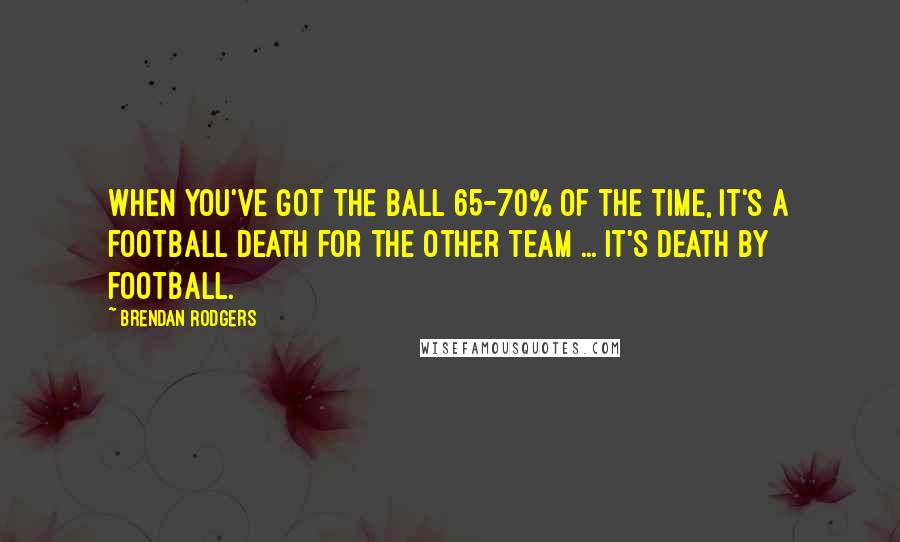 Brendan Rodgers Quotes: When you've got the ball 65-70% of the time, it's a football death for the other team ... It's death by football.
