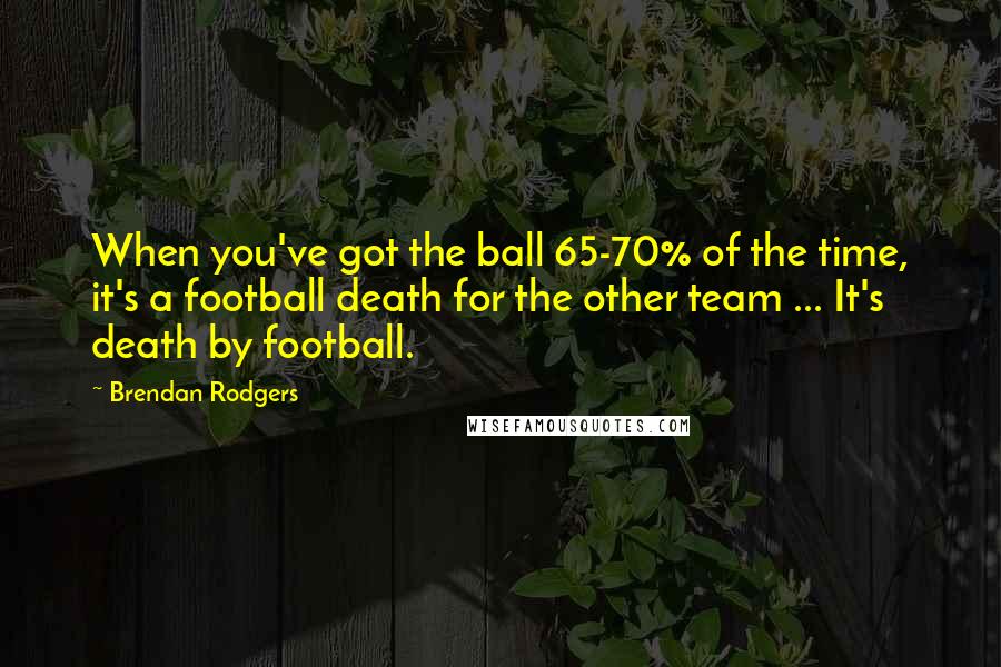 Brendan Rodgers Quotes: When you've got the ball 65-70% of the time, it's a football death for the other team ... It's death by football.