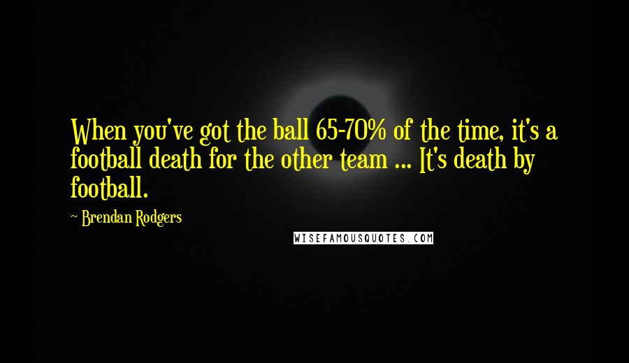 Brendan Rodgers Quotes: When you've got the ball 65-70% of the time, it's a football death for the other team ... It's death by football.