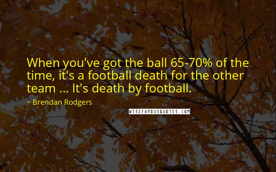 Brendan Rodgers Quotes: When you've got the ball 65-70% of the time, it's a football death for the other team ... It's death by football.