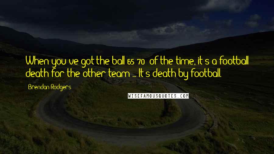 Brendan Rodgers Quotes: When you've got the ball 65-70% of the time, it's a football death for the other team ... It's death by football.