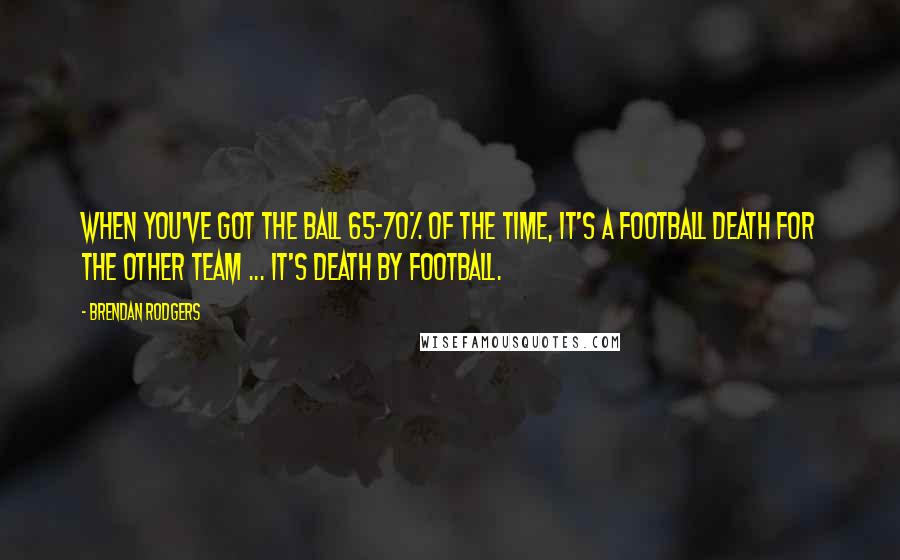 Brendan Rodgers Quotes: When you've got the ball 65-70% of the time, it's a football death for the other team ... It's death by football.