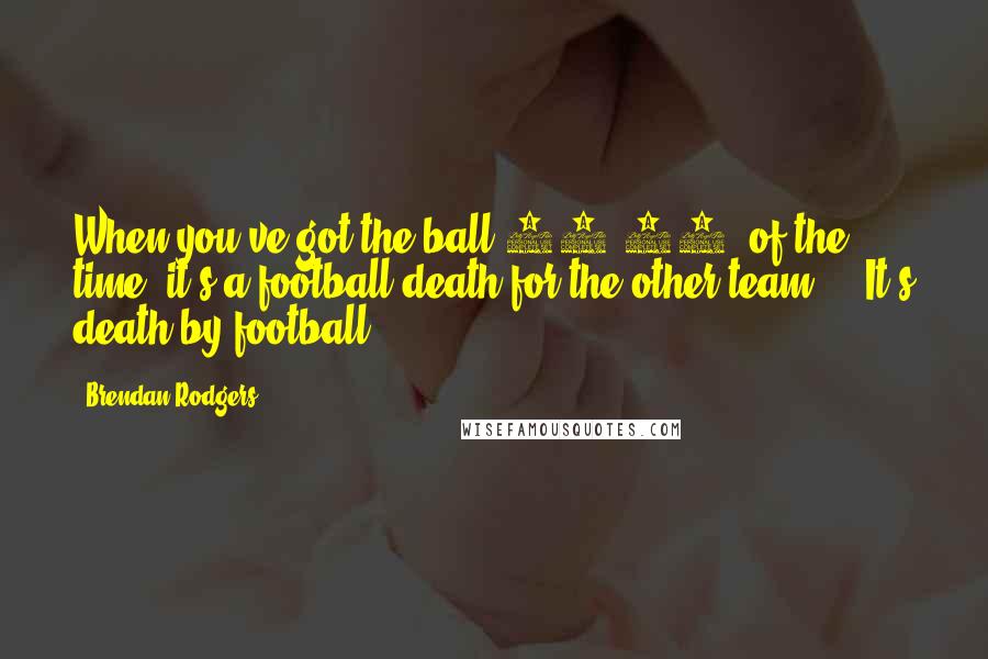 Brendan Rodgers Quotes: When you've got the ball 65-70% of the time, it's a football death for the other team ... It's death by football.