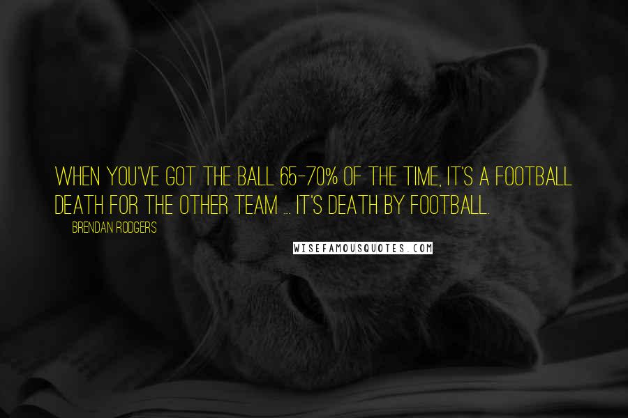 Brendan Rodgers Quotes: When you've got the ball 65-70% of the time, it's a football death for the other team ... It's death by football.
