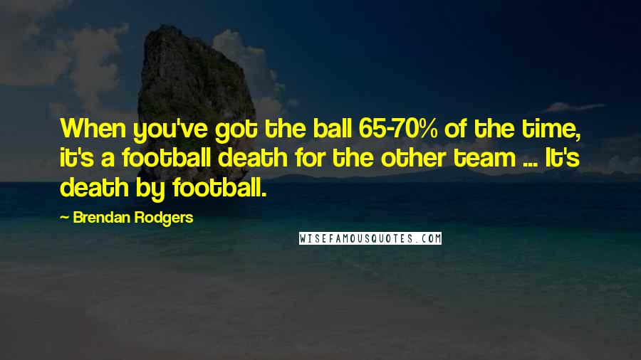 Brendan Rodgers Quotes: When you've got the ball 65-70% of the time, it's a football death for the other team ... It's death by football.
