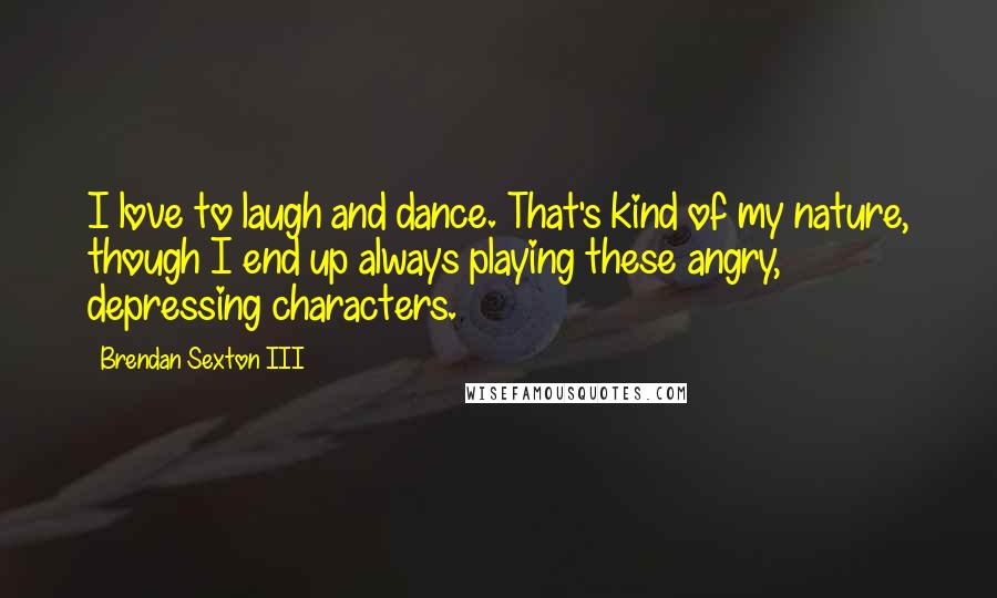 Brendan Sexton III Quotes: I love to laugh and dance. That's kind of my nature, though I end up always playing these angry, depressing characters.