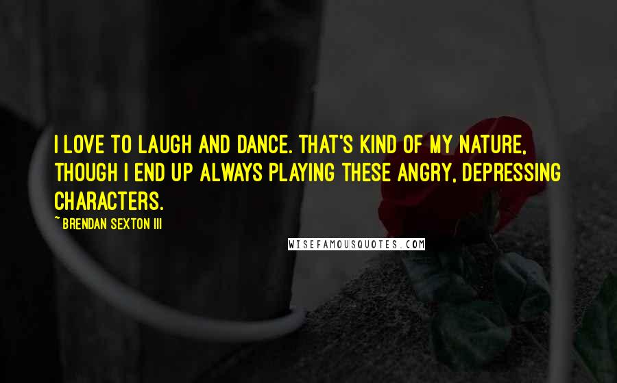 Brendan Sexton III Quotes: I love to laugh and dance. That's kind of my nature, though I end up always playing these angry, depressing characters.