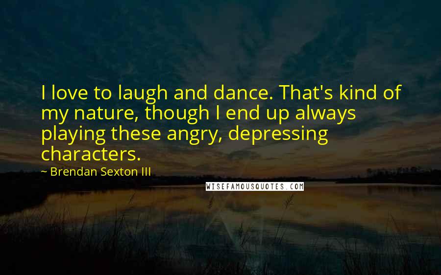Brendan Sexton III Quotes: I love to laugh and dance. That's kind of my nature, though I end up always playing these angry, depressing characters.