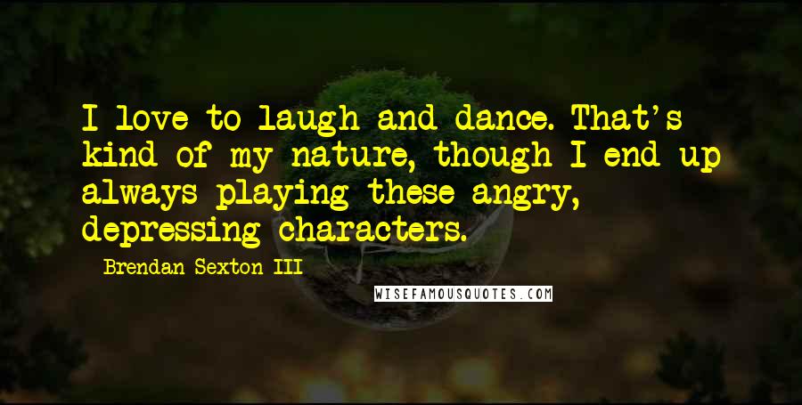 Brendan Sexton III Quotes: I love to laugh and dance. That's kind of my nature, though I end up always playing these angry, depressing characters.