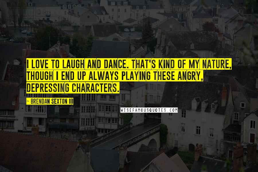 Brendan Sexton III Quotes: I love to laugh and dance. That's kind of my nature, though I end up always playing these angry, depressing characters.