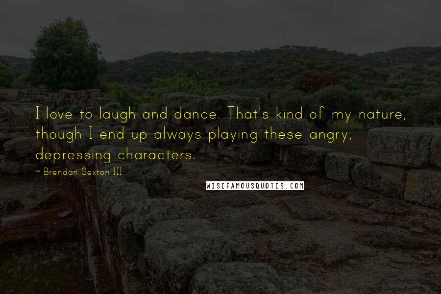 Brendan Sexton III Quotes: I love to laugh and dance. That's kind of my nature, though I end up always playing these angry, depressing characters.