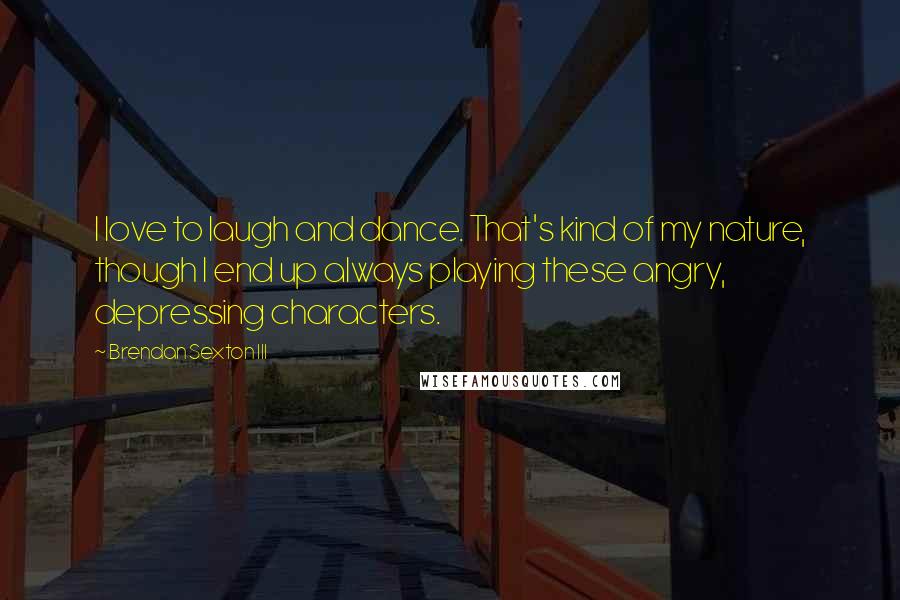 Brendan Sexton III Quotes: I love to laugh and dance. That's kind of my nature, though I end up always playing these angry, depressing characters.
