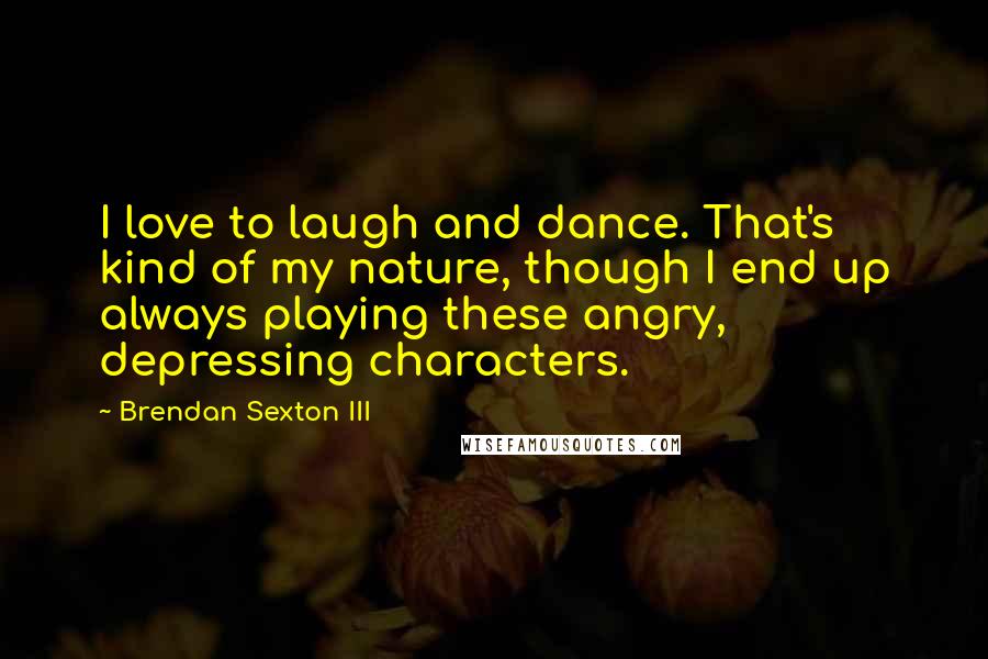 Brendan Sexton III Quotes: I love to laugh and dance. That's kind of my nature, though I end up always playing these angry, depressing characters.