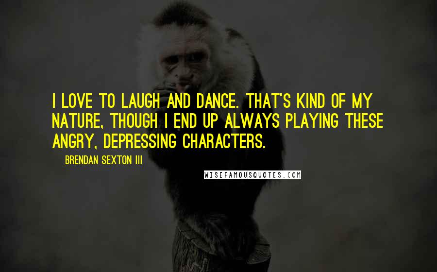 Brendan Sexton III Quotes: I love to laugh and dance. That's kind of my nature, though I end up always playing these angry, depressing characters.
