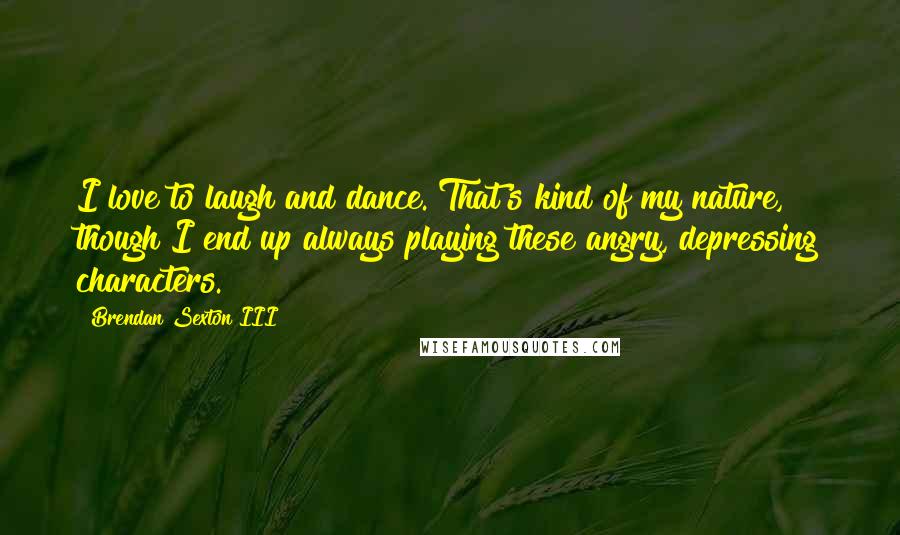 Brendan Sexton III Quotes: I love to laugh and dance. That's kind of my nature, though I end up always playing these angry, depressing characters.