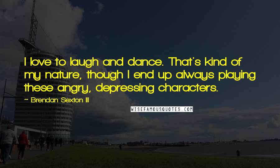 Brendan Sexton III Quotes: I love to laugh and dance. That's kind of my nature, though I end up always playing these angry, depressing characters.