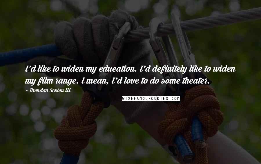 Brendan Sexton III Quotes: I'd like to widen my education. I'd definitely like to widen my film range. I mean, I'd love to do some theater.