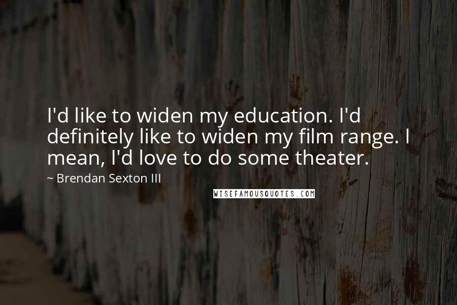 Brendan Sexton III Quotes: I'd like to widen my education. I'd definitely like to widen my film range. I mean, I'd love to do some theater.