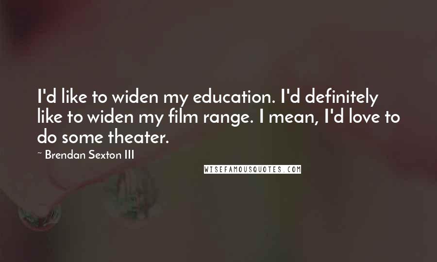 Brendan Sexton III Quotes: I'd like to widen my education. I'd definitely like to widen my film range. I mean, I'd love to do some theater.