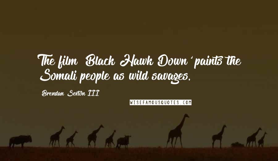 Brendan Sexton III Quotes: The film 'Black Hawk Down' paints the Somali people as wild savages.