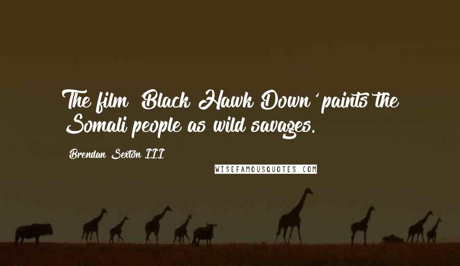 Brendan Sexton III Quotes: The film 'Black Hawk Down' paints the Somali people as wild savages.