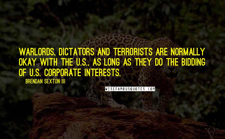 Brendan Sexton III Quotes: Warlords, dictators and terrorists are normally okay with the U.S., as long as they do the bidding of U.S. corporate interests.