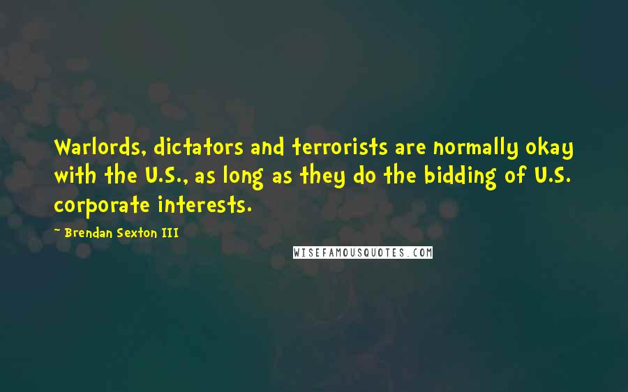 Brendan Sexton III Quotes: Warlords, dictators and terrorists are normally okay with the U.S., as long as they do the bidding of U.S. corporate interests.