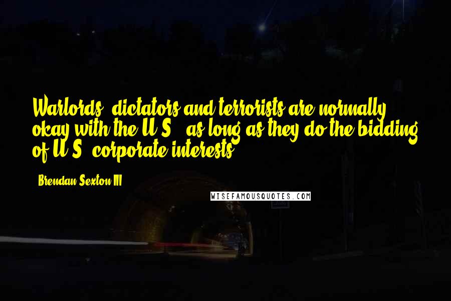 Brendan Sexton III Quotes: Warlords, dictators and terrorists are normally okay with the U.S., as long as they do the bidding of U.S. corporate interests.