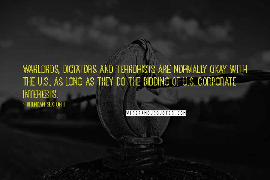 Brendan Sexton III Quotes: Warlords, dictators and terrorists are normally okay with the U.S., as long as they do the bidding of U.S. corporate interests.