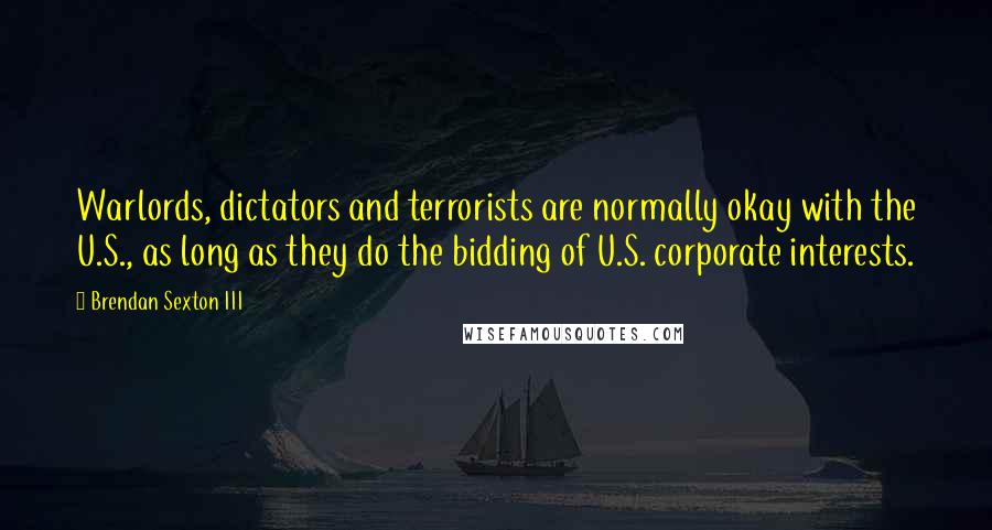 Brendan Sexton III Quotes: Warlords, dictators and terrorists are normally okay with the U.S., as long as they do the bidding of U.S. corporate interests.