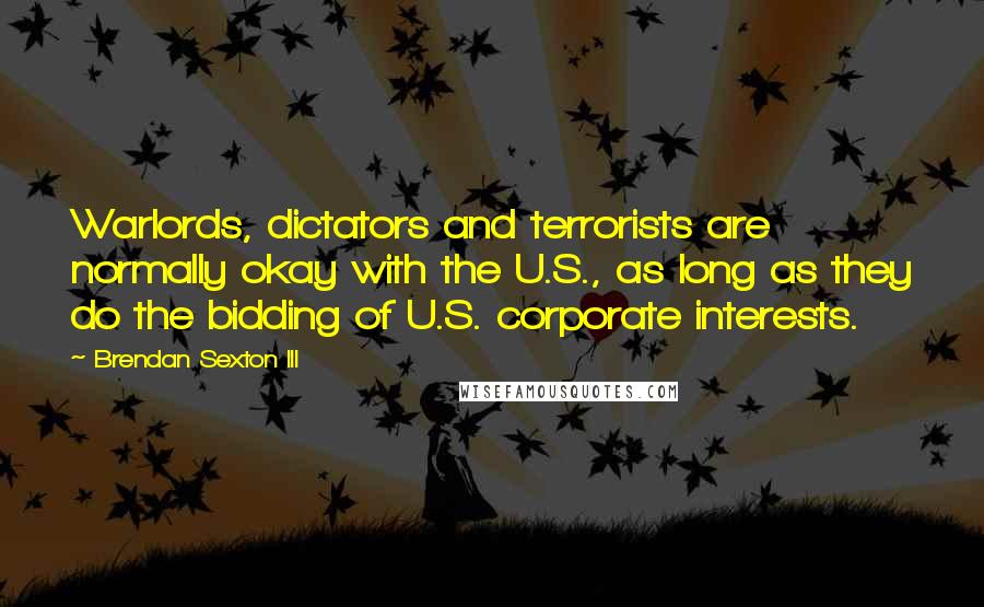 Brendan Sexton III Quotes: Warlords, dictators and terrorists are normally okay with the U.S., as long as they do the bidding of U.S. corporate interests.