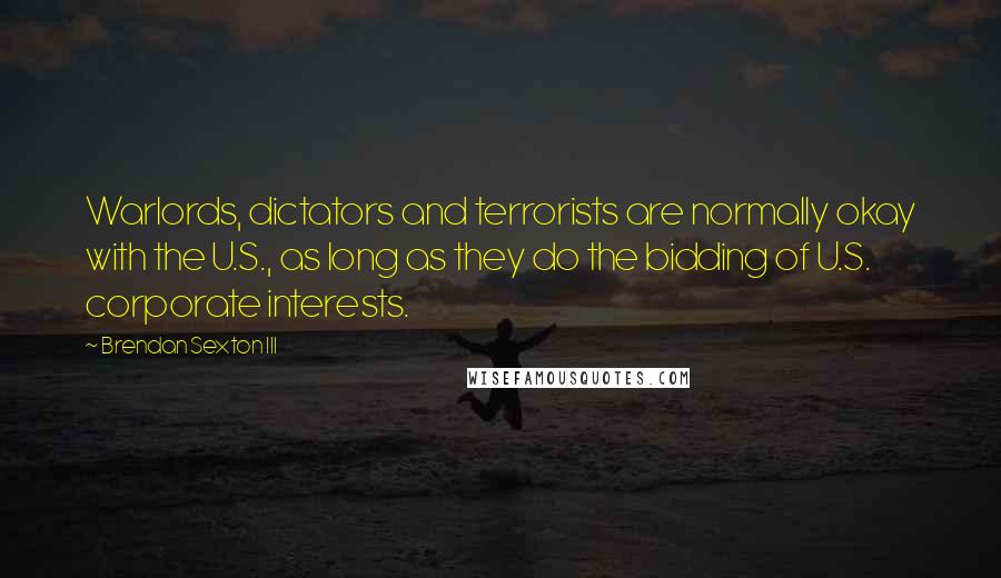 Brendan Sexton III Quotes: Warlords, dictators and terrorists are normally okay with the U.S., as long as they do the bidding of U.S. corporate interests.