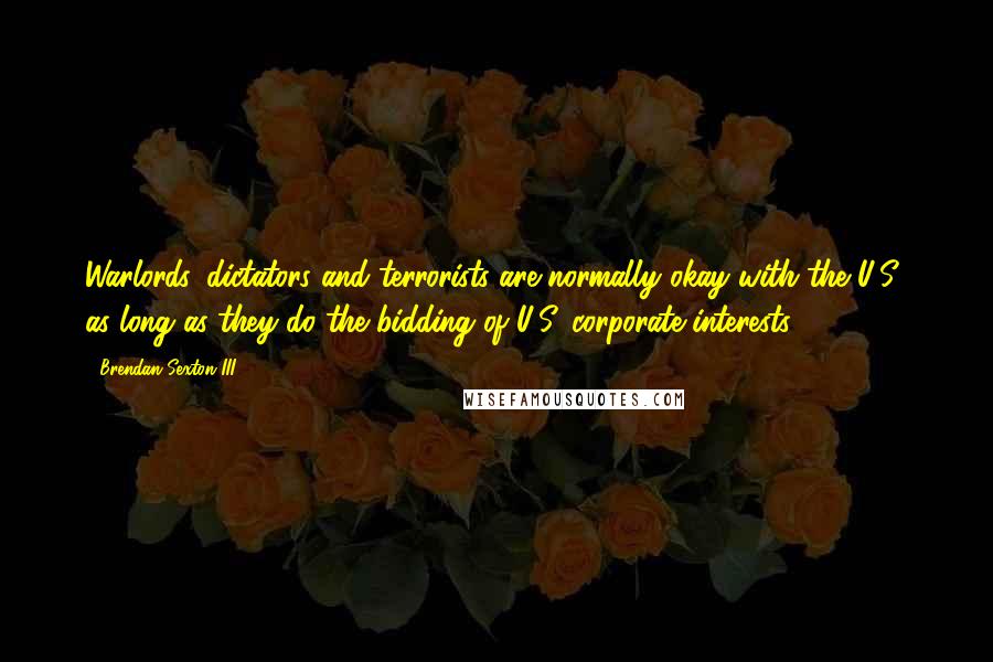 Brendan Sexton III Quotes: Warlords, dictators and terrorists are normally okay with the U.S., as long as they do the bidding of U.S. corporate interests.