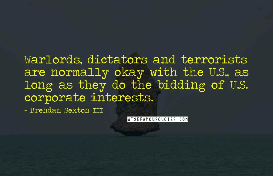 Brendan Sexton III Quotes: Warlords, dictators and terrorists are normally okay with the U.S., as long as they do the bidding of U.S. corporate interests.