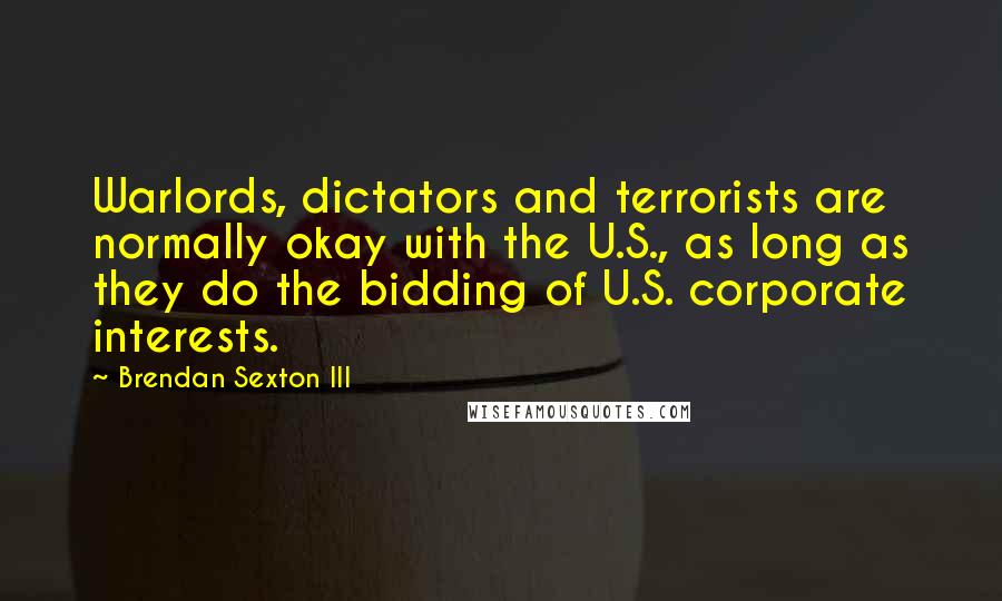 Brendan Sexton III Quotes: Warlords, dictators and terrorists are normally okay with the U.S., as long as they do the bidding of U.S. corporate interests.