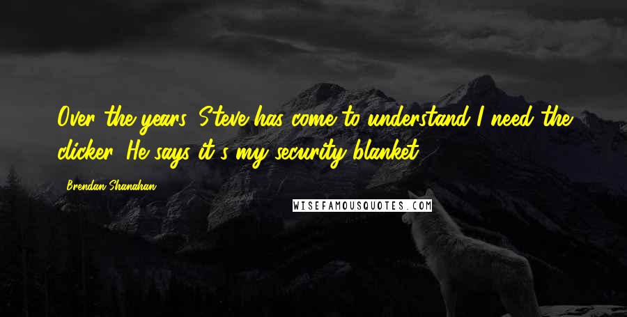 Brendan Shanahan Quotes: Over the years, Steve has come to understand I need the clicker. He says it's my security blanket.