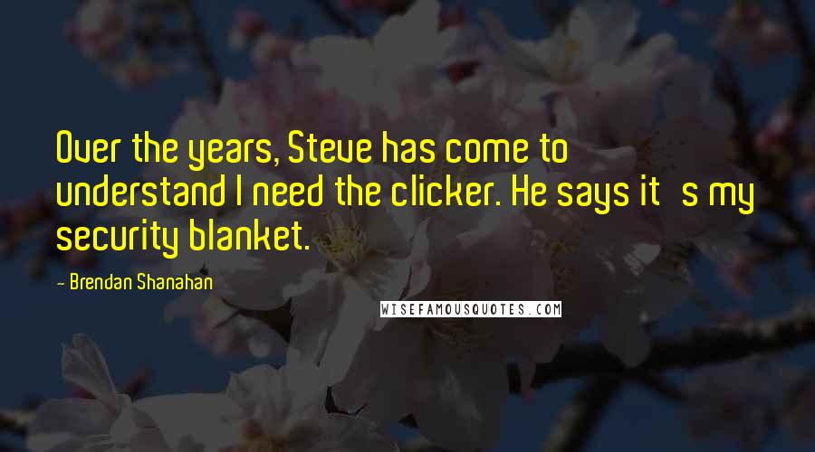 Brendan Shanahan Quotes: Over the years, Steve has come to understand I need the clicker. He says it's my security blanket.