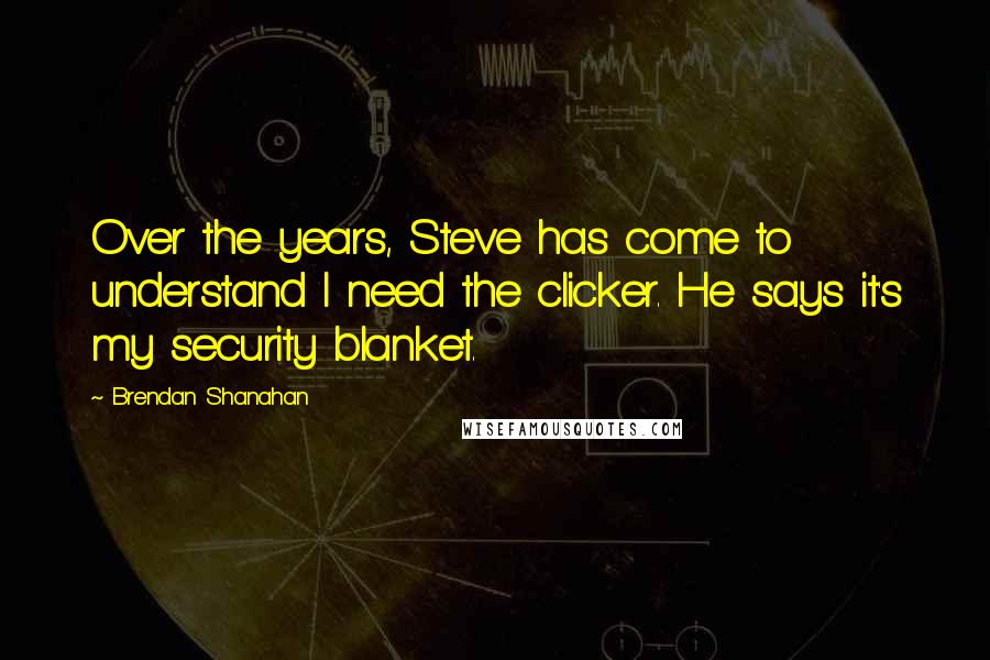 Brendan Shanahan Quotes: Over the years, Steve has come to understand I need the clicker. He says it's my security blanket.