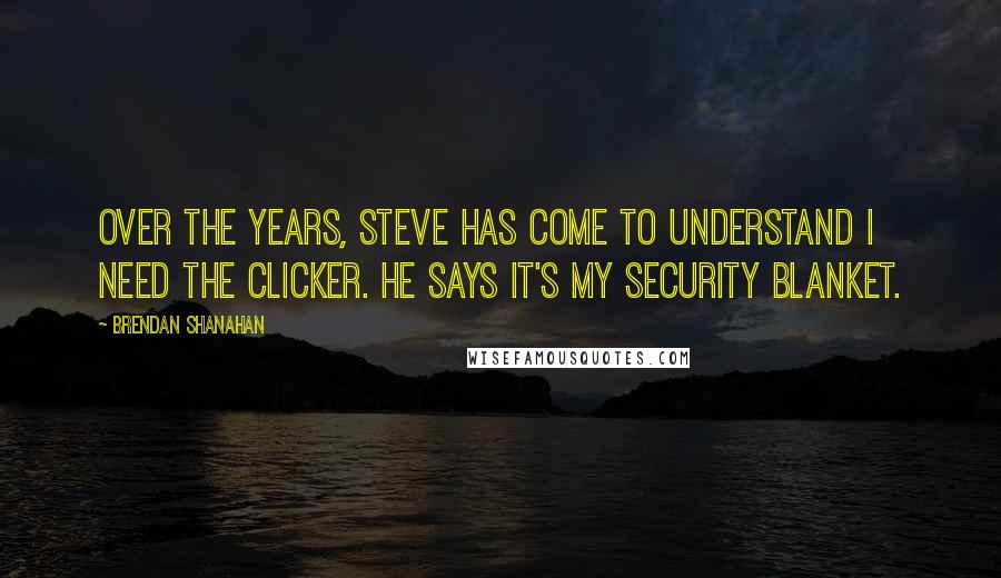 Brendan Shanahan Quotes: Over the years, Steve has come to understand I need the clicker. He says it's my security blanket.