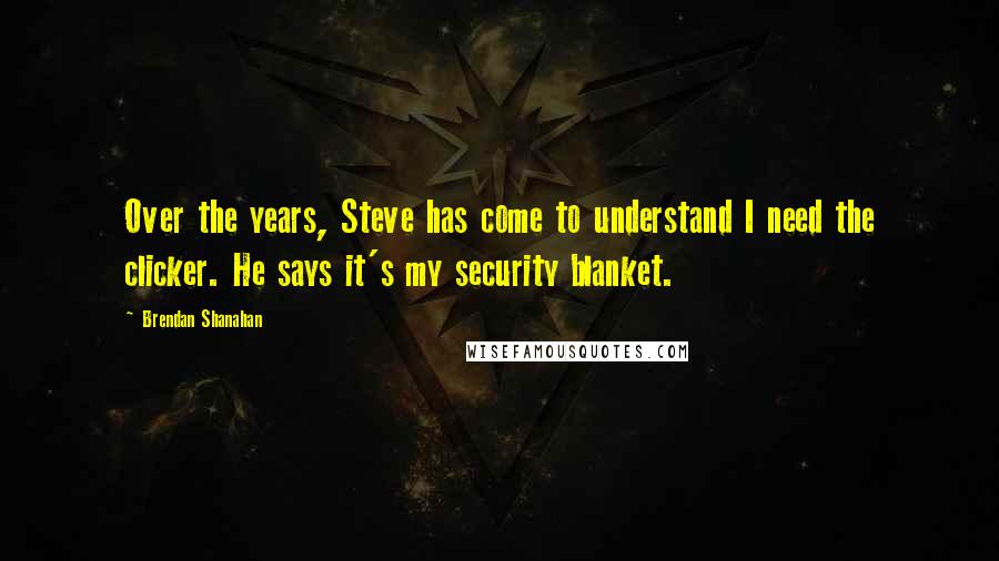 Brendan Shanahan Quotes: Over the years, Steve has come to understand I need the clicker. He says it's my security blanket.