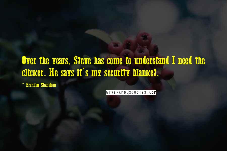 Brendan Shanahan Quotes: Over the years, Steve has come to understand I need the clicker. He says it's my security blanket.