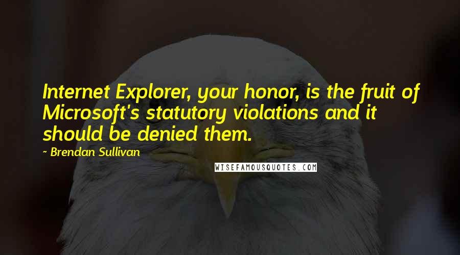 Brendan Sullivan Quotes: Internet Explorer, your honor, is the fruit of Microsoft's statutory violations and it should be denied them.