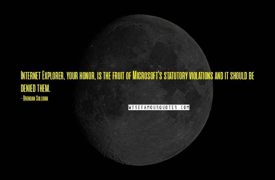 Brendan Sullivan Quotes: Internet Explorer, your honor, is the fruit of Microsoft's statutory violations and it should be denied them.