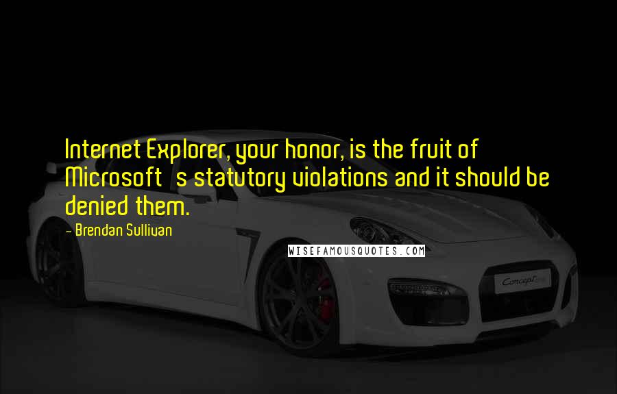 Brendan Sullivan Quotes: Internet Explorer, your honor, is the fruit of Microsoft's statutory violations and it should be denied them.