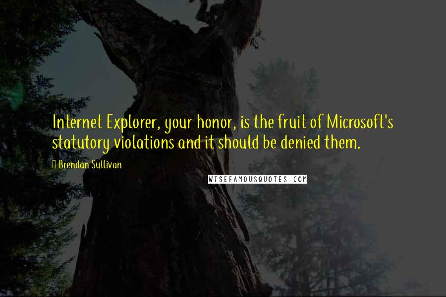 Brendan Sullivan Quotes: Internet Explorer, your honor, is the fruit of Microsoft's statutory violations and it should be denied them.