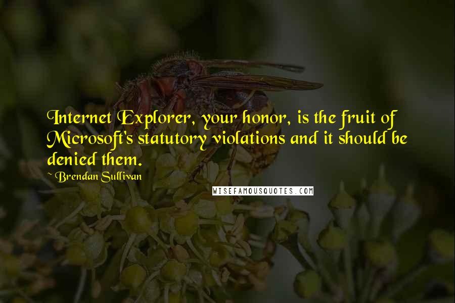 Brendan Sullivan Quotes: Internet Explorer, your honor, is the fruit of Microsoft's statutory violations and it should be denied them.