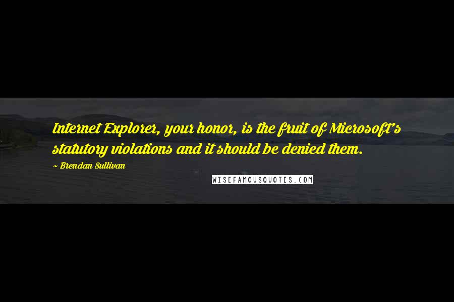 Brendan Sullivan Quotes: Internet Explorer, your honor, is the fruit of Microsoft's statutory violations and it should be denied them.