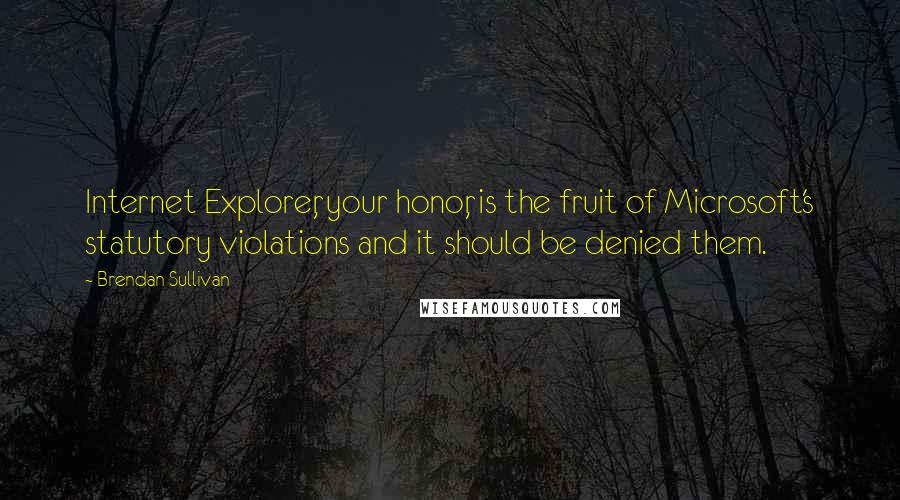 Brendan Sullivan Quotes: Internet Explorer, your honor, is the fruit of Microsoft's statutory violations and it should be denied them.